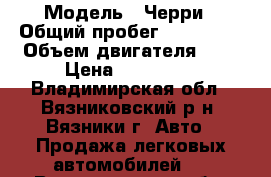  › Модель ­ Черри › Общий пробег ­ 110 000 › Объем двигателя ­ 2 › Цена ­ 156 000 - Владимирская обл., Вязниковский р-н, Вязники г. Авто » Продажа легковых автомобилей   . Владимирская обл.,Вязниковский р-н